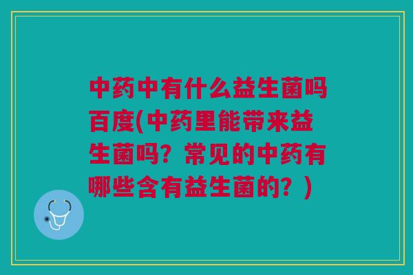 中药中有什么益生菌吗百度(中药里能带来益生菌吗?常见的中药有哪些含有益生菌的?)