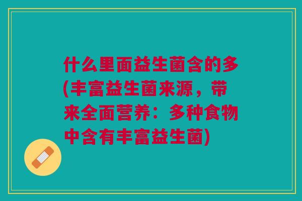 什么里面益生菌含的多(丰富益生菌来源,带来全面营养:多种食物中含有丰富益生菌)