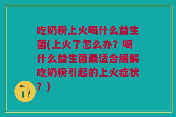 吃奶粉上火喝什么益生菌(上火了怎么办？喝什么益生菌最适合缓解吃奶粉引起的上火症状？)