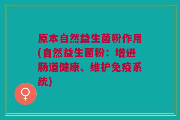 原本自然益生菌粉作用(自然益生菌粉:增进肠道健康、维护免疫系统)