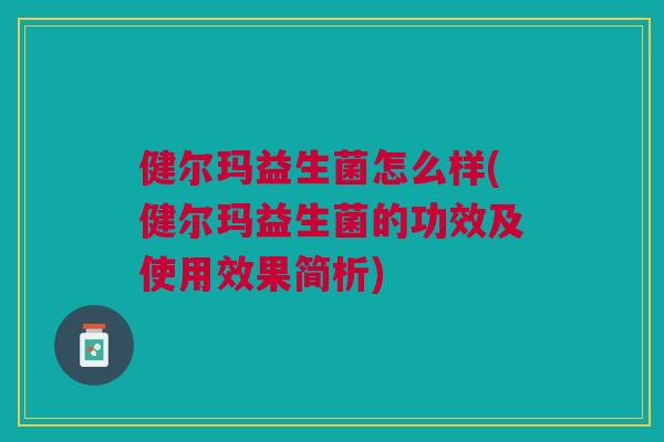 健尔玛益生菌怎么样(健尔玛益生菌的功效及使用效果简析)