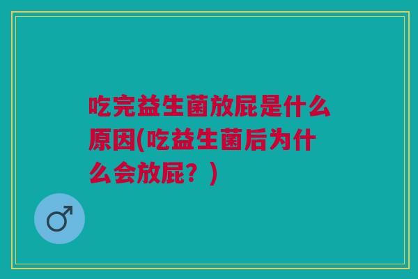 吃完益生菌放屁是什么原因(吃益生菌后为什么会放屁？)