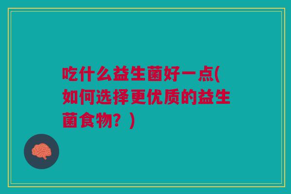吃什么益生菌好一点(如何选择更优质的益生菌食物?) 吃什么益生菌好一点(如何选择更优质的益生菌食物?)