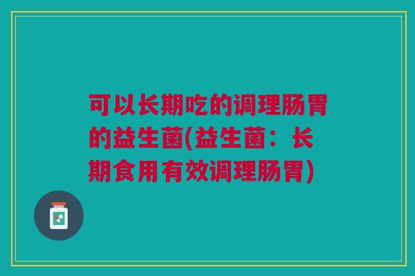 可以长期吃的调理肠胃的益生菌(益生菌:长期食用有效调理肠胃)