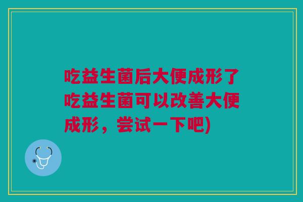 吃益生菌后大便成形了吃益生菌可以改善大便成形,尝试一下吧) 吃益生菌后大便成形了吃益生菌可以改善大便成形,尝试一下吧)
