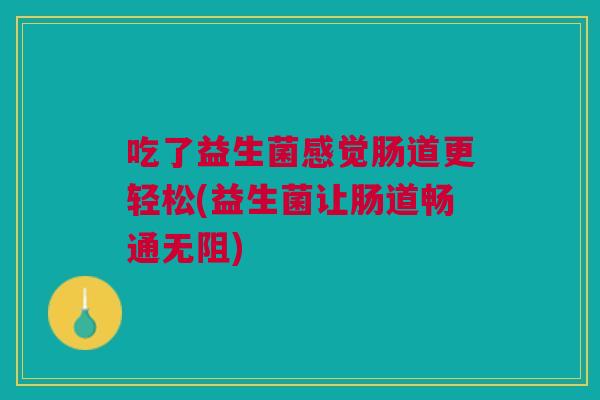 吃了益生菌感觉肠道更轻松(益生菌让肠道畅通无阻)