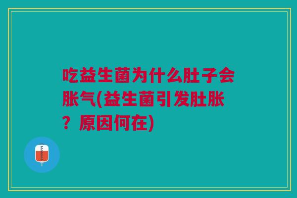 吃益生菌为什么肚子会胀气(益生菌引发肚胀?原因何在)