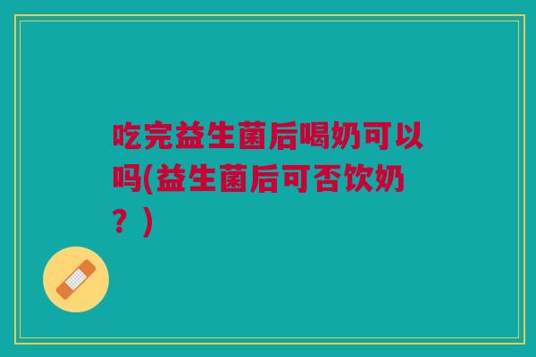 吃完益生菌后喝奶可以吗(益生菌后可否饮奶?)