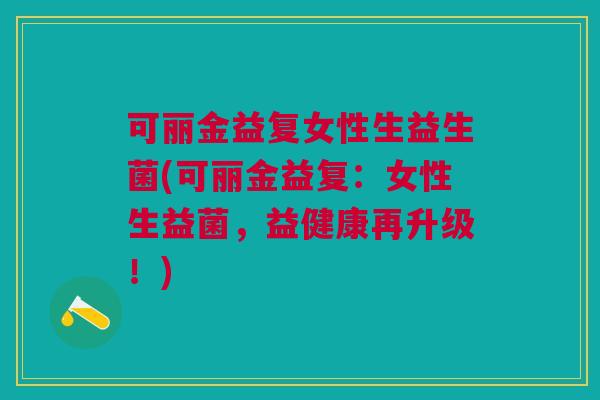 可丽金益复女性生益生菌(可丽金益复:女性生益菌,益健康再升级!)