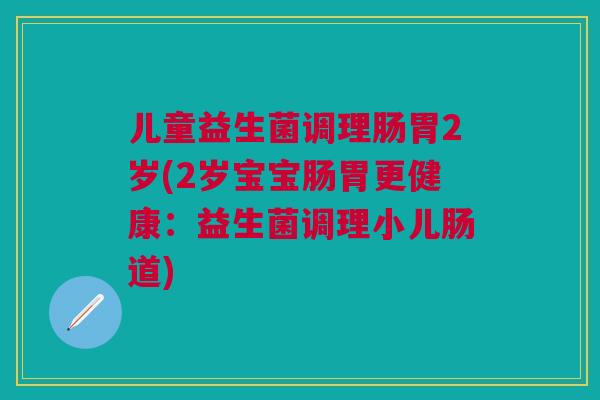 儿童益生菌调理肠胃2岁(2岁宝宝肠胃更健康：益生菌调理小儿肠道)