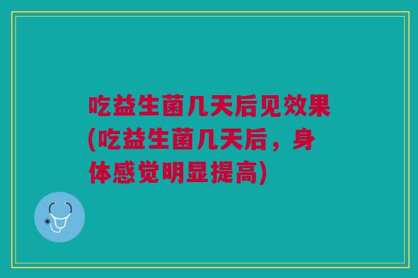 吃益生菌几天后见效果(吃益生菌几天后,身体感觉明显提高) 吃益生菌几天后见效果(吃益生菌几天后,身体感觉明显提高)