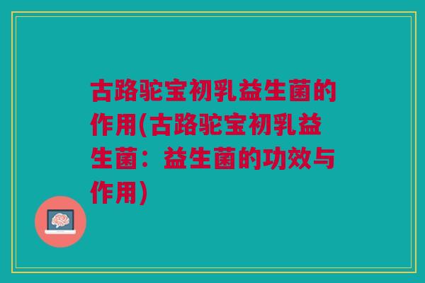 古路驼宝初乳益生菌的作用(古路驼宝初乳益生菌:益生菌的功效与作用) 古路驼宝初乳益生菌的作用(古路驼宝初乳益生菌:益生菌的功效与作用)