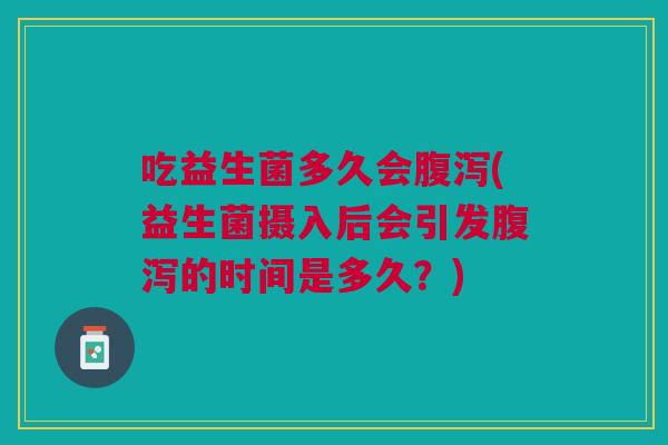 吃益生菌多久会腹泻(益生菌摄入后会引发腹泻的时间是多久?)