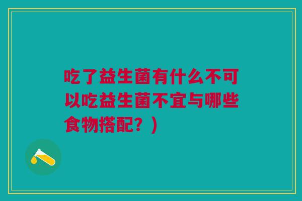 吃了益生菌有什么不可以吃益生菌不宜与哪些食物搭配？)