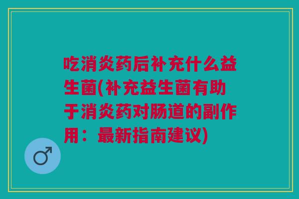 吃药后补充什么益生菌(补充益生菌有助于药对肠道的副作用:新指南建议) 吃药后补充什么益生菌(补充益生菌有助于药对肠道的副作用:新指南建议)