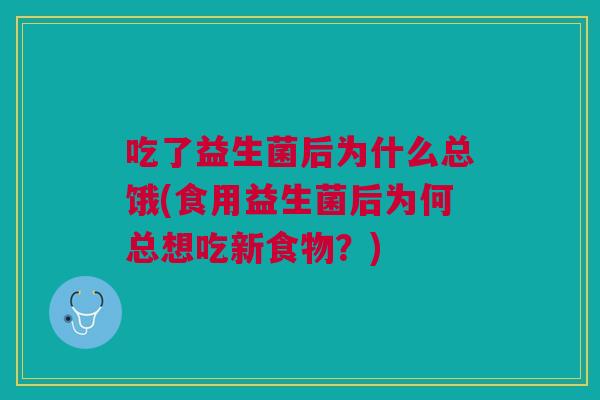 吃了益生菌后为什么总饿(食用益生菌后为何总想吃新食物?) 吃了益生菌后为什么总饿(食用益生菌后为何总想吃新食物?)