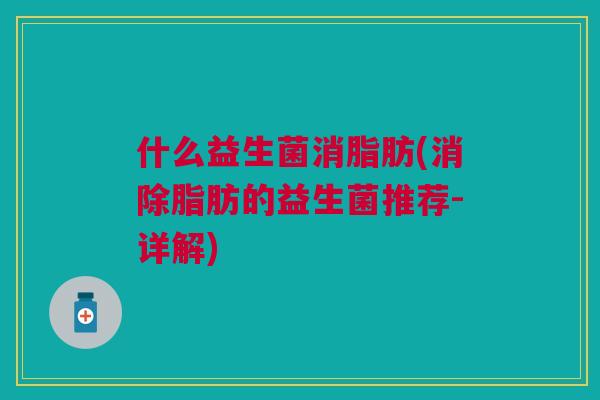 什么益生菌消脂肪(消除脂肪的益生菌推荐-详解) 什么益生菌消脂肪(消除脂肪的益生菌推荐-详解)