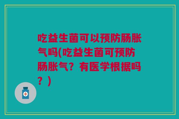 吃益生菌可以预防肠胀气吗(吃益生菌可预防肠胀气?有医学根据吗?)