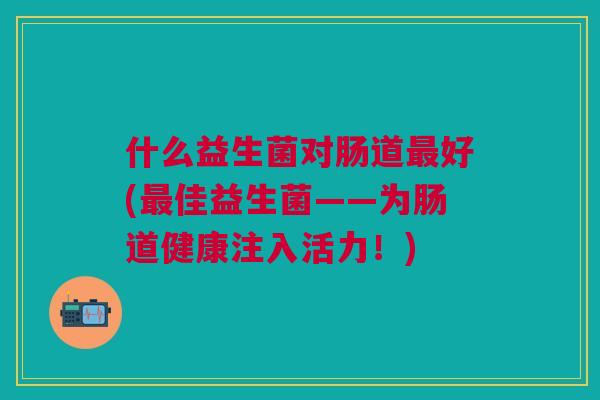 什么益生菌对肠道最好(最佳益生菌——为肠道健康注入活力！)