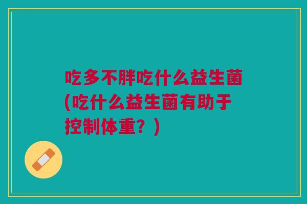 吃多不胖吃什么益生菌(吃什么益生菌有助于控制体重?)
