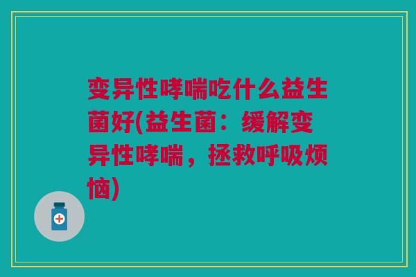变异性哮喘吃什么益生菌好(益生菌:缓解变异性哮喘,拯救呼吸烦恼)