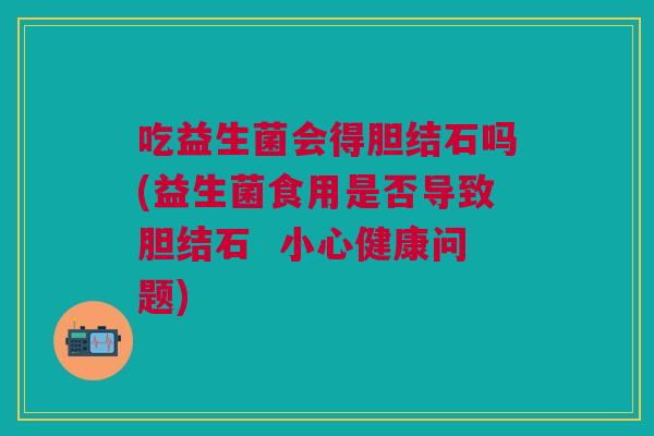 吃益生菌会得胆结石吗(益生菌食用是否导致胆结石 小心健康问题)