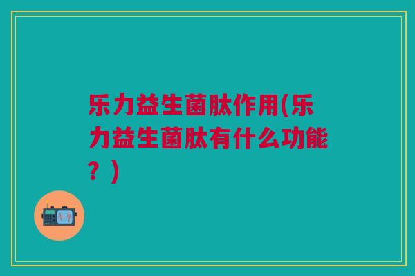 乐力益生菌肽作用(乐力益生菌肽有什么功能?)