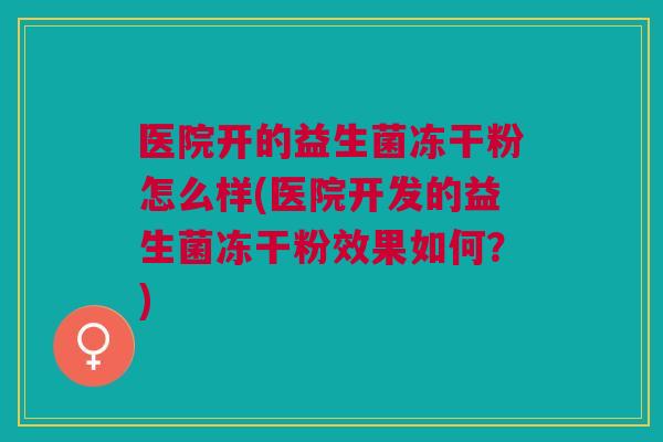 医院开的益生菌冻干粉怎么样(医院开发的益生菌冻干粉效果如何?)