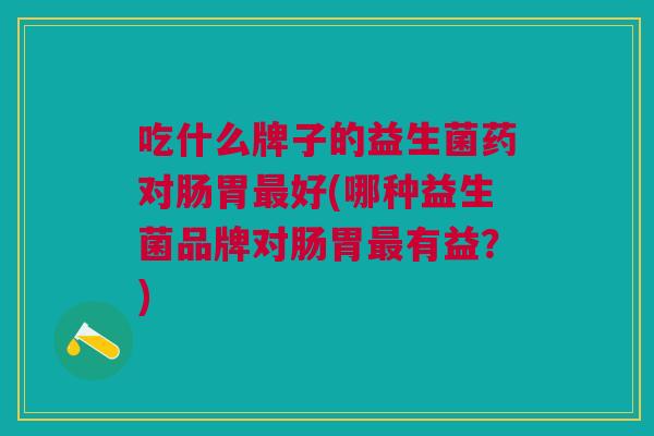吃什么牌子的益生菌药对肠胃最好(哪种益生菌品牌对肠胃最有益?)