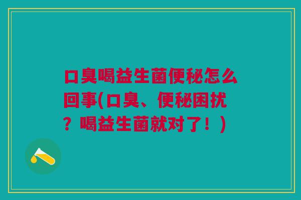 口臭喝益生菌便秘怎么回事(口臭、便秘困扰?喝益生菌就对了!)