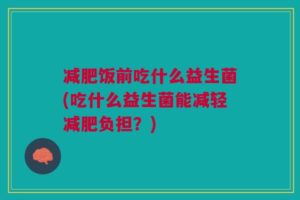 饭前吃什么益生菌(吃什么益生菌能减轻负担?) 饭前吃什么益生菌(吃什么益生菌能减轻负担?)