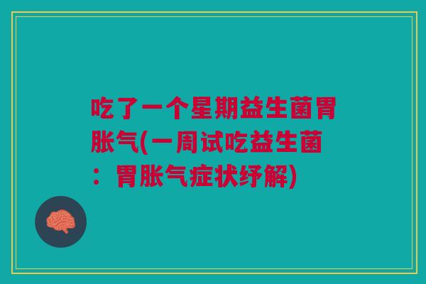 吃了一个星期益生菌胃胀气(一周试吃益生菌:胃胀气症状纾解)