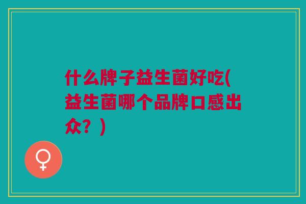 什么牌子益生菌好吃(益生菌哪个品牌口感出众?) 什么牌子益生菌好吃(益生菌哪个品牌口感出众?)