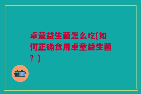 卓童益生菌怎么吃(如何正确食用卓童益生菌?) 卓童益生菌怎么吃(如何正确食用卓童益生菌?)