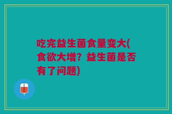 吃完益生菌食量变大(食欲大增？益生菌是否有了问题)
