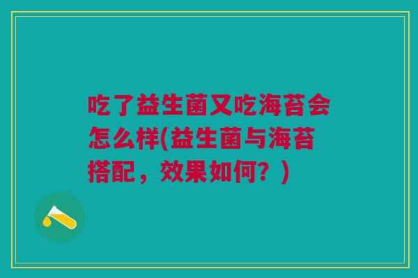 吃了益生菌又吃海苔会怎么样(益生菌与海苔搭配,效果如何?) 吃了益生菌又吃海苔会怎么样(益生菌与海苔搭配,效果如何?)