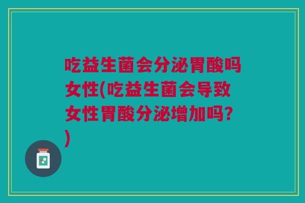 吃益生菌会分泌胃酸吗女性(吃益生菌会导致女性胃酸分泌增加吗?) 吃益生菌会分泌胃酸吗女性(吃益生菌会导致女性胃酸分泌增加吗?)