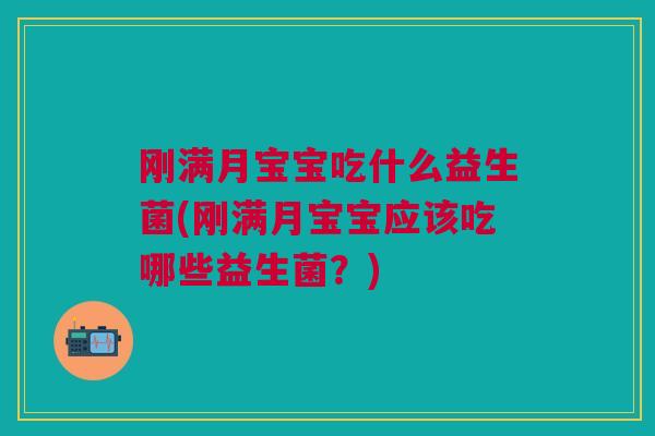 刚满月宝宝吃什么益生菌(刚满月宝宝应该吃哪些益生菌?) 刚满月宝宝吃什么益生菌(刚满月宝宝应该吃哪些益生菌?)