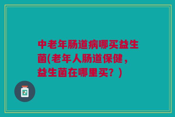 中老年肠道病哪买益生菌(老年人肠道保健,益生菌在哪里买?)