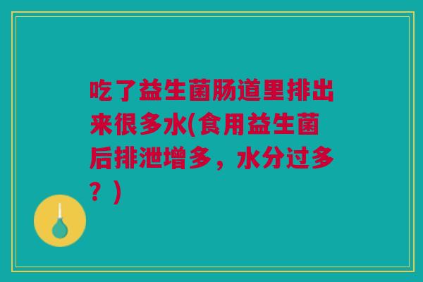 吃了益生菌肠道里排出来很多水(食用益生菌后排泄增多,水分过多?)
