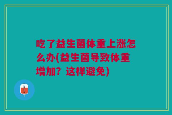 吃了益生菌体重上涨怎么办(益生菌导致体重增加?这样避免)