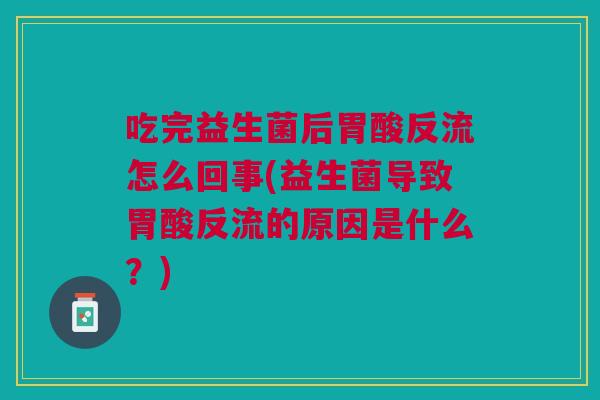 吃完益生菌后胃酸反流怎么回事(益生菌导致胃酸反流的原因是什么?)