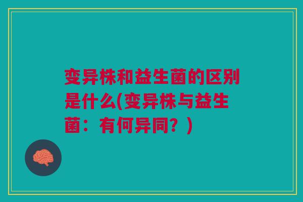 变异株和益生菌的区别是什么(变异株与益生菌:有何异同?)
