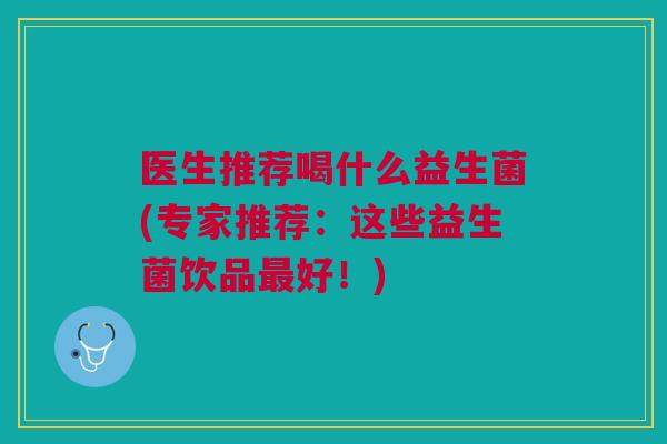 医生推荐喝什么益生菌(专家推荐:这些益生菌饮品最好!)