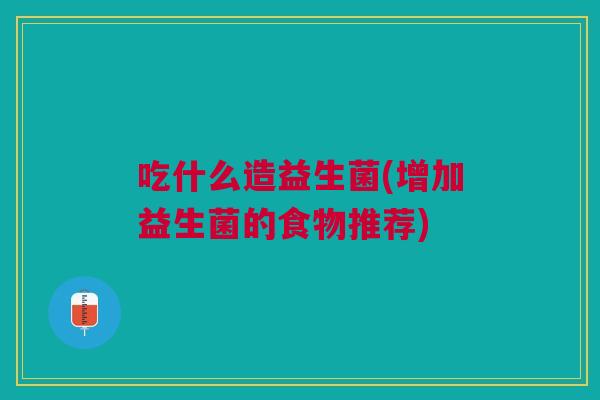 吃什么造益生菌(增加益生菌的食物推荐) 吃什么造益生菌(增加益生菌的食物推荐)