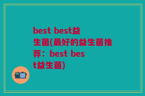 best best益生菌(好的益生菌推荐：best best益生菌)