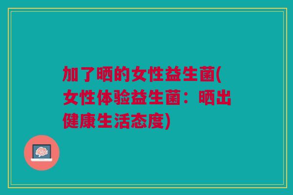 加了晒的女性益生菌(女性体验益生菌:晒出健康生活态度)