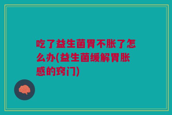 吃了益生菌胃不胀了怎么办(益生菌缓解胃胀感的窍门)
