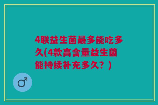 4联益生菌最多能吃多久(4款高含量益生菌能持续补充多久?)