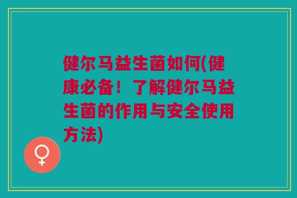 健尔马益生菌如何(健康必备!了解健尔马益生菌的作用与安全使用方法) 健尔马益生菌如何(健康必备!了解健尔马益生菌的作用与安全使用方法)